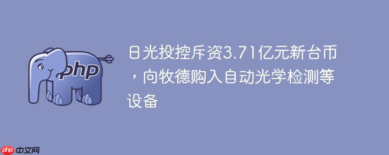 日光投控斥资3.71亿元新台币，向牧德购入自动光学检测等设备