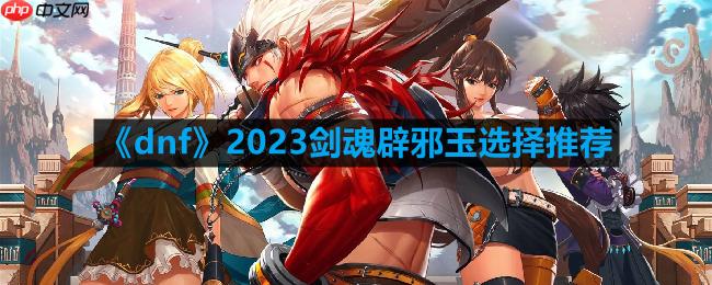 dnf110版本剑魂辟邪玉怎么选择-2023剑魂辟邪玉选择推荐