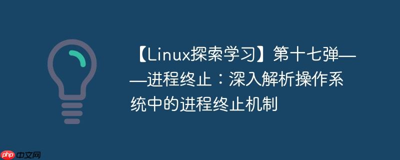 【Linux探索学习】第十七弹——进程终止：深入解析操作系统中的进程终止机制-小浪学习网