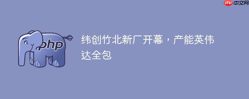 纬创竹北新厂开幕，产能英伟达全包