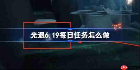 光遇6.19每日任务怎么做-光遇6月19日每日任务做法攻略