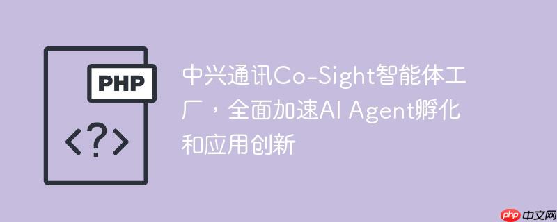 中兴通讯co-sight智能体工厂，全面加速ai agent孵化和应用创新