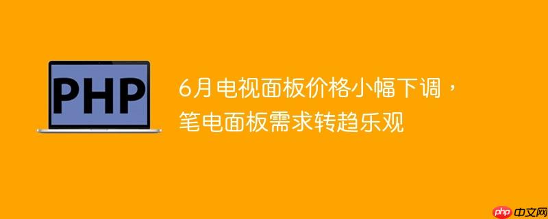 6月电视面板价格小幅下调，笔电面板需求转趋乐观