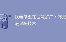 联电考虑在台湾扩产，布局先进封装技术