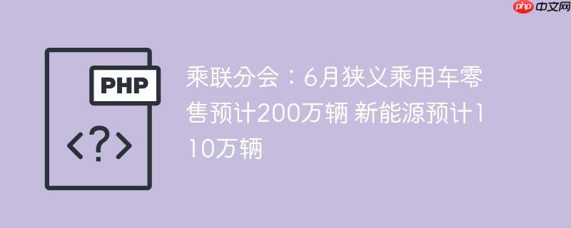 乘联分会：6月狭义乘用车零售预计200万辆 新能源预计110万辆