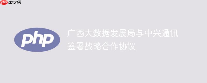 广西大数据发展局与中兴通讯签署战略合作协议