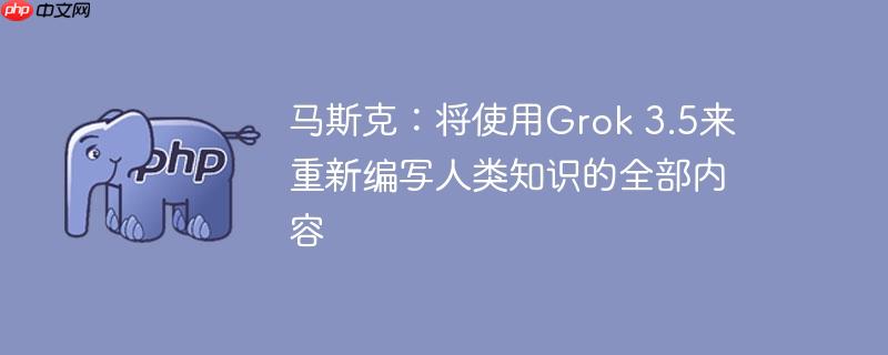 马斯克：将使用grok 3.5来重新编写人类知识的全部内容