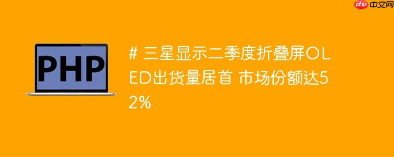 # 三星显示二季度折叠屏oled出货量居首 市场份额达52%
