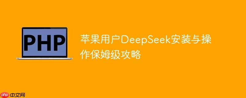 苹果用户DeepSeek安装与操作保姆级攻略