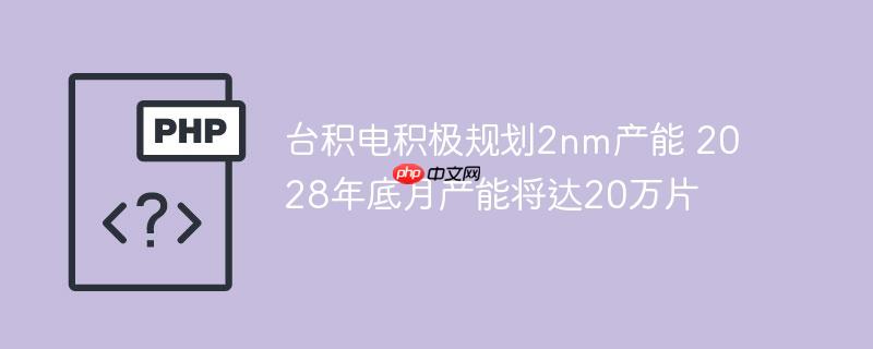 台积电积极规划2nm产能 2028年底月产能将达20万片