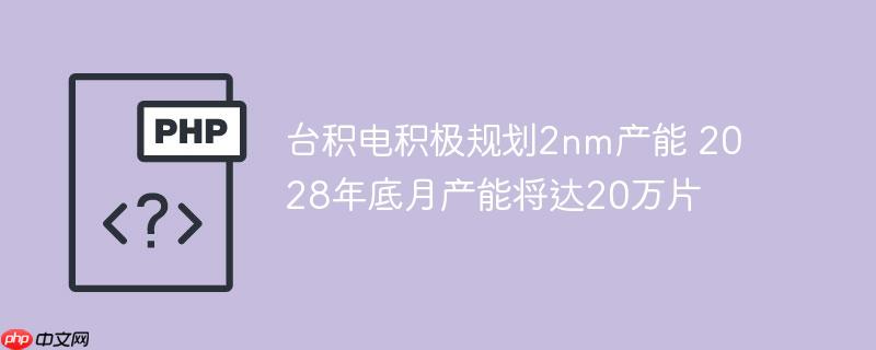 台积电积极规划2nm产能 2028年底月产能将达20万片