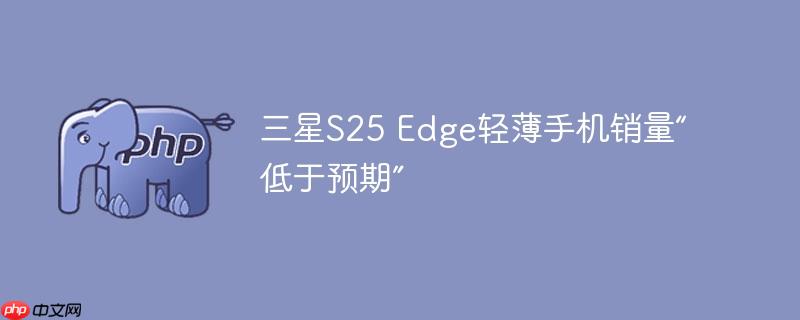 三星S25 Edge轻薄手机销量“低于预期”