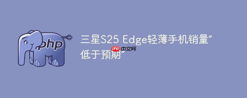 三星s25 edge轻薄手机销量“低于预期”
