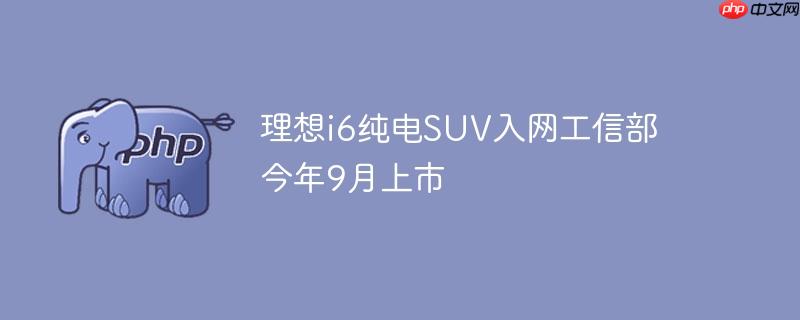 理想i6纯电suv入网工信部 今年9月上市