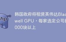 韩国政府将租赁英伟达Blackwell GPU，每家选定公司获1000块以上