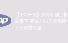 【IPO一线】贝特利创业板IPO获受理 募资7.92亿元投建电子材料等项目