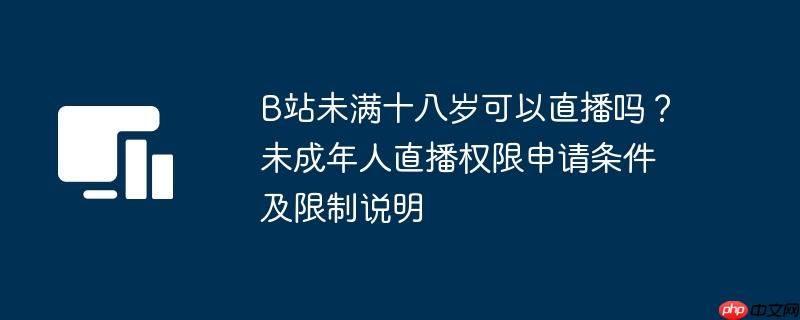 B站未满十八岁可以直播吗？未成年人直播权限申请条件及限制说明