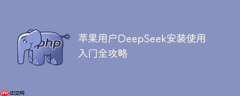 苹果用户DeepSeek安装使用入门全攻略