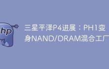 三星平泽P4进展：PH1变身NAND/DRAM混合工厂