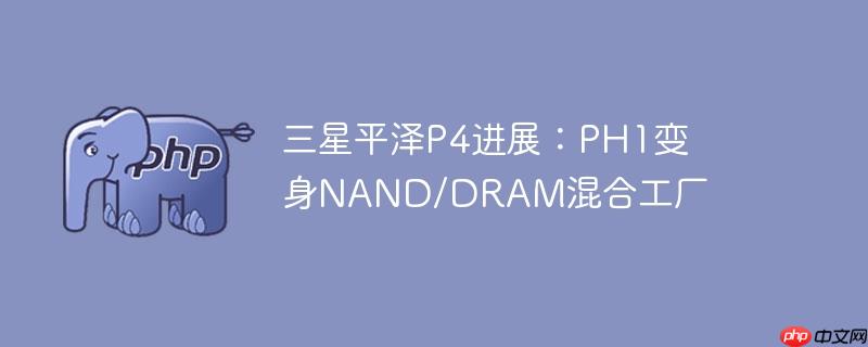 三星平泽p4进展：ph1变身nand/dram混合工厂