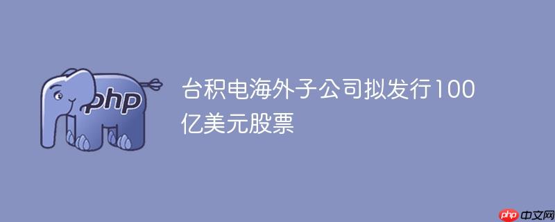台积电海外子公司拟发行100亿美元股票