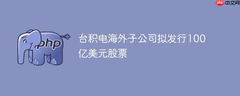 台积电海外子公司拟发行100亿美元股票