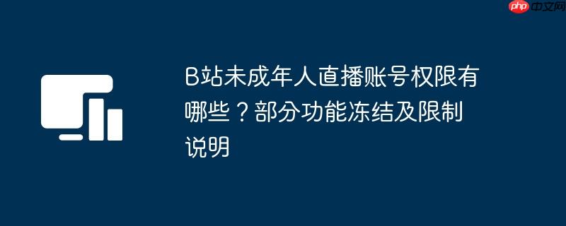 B站未成年人直播账号权限有哪些？部分功能冻结及限制说明