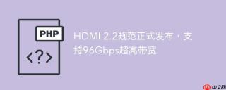 hdmi 2.2规范正式发布，支持96gbps超高带宽 - php中文网