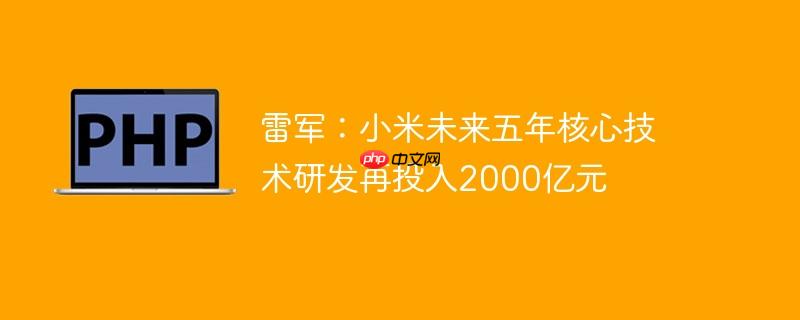 雷军：小米未来五年核心技术研发再投入2000亿元