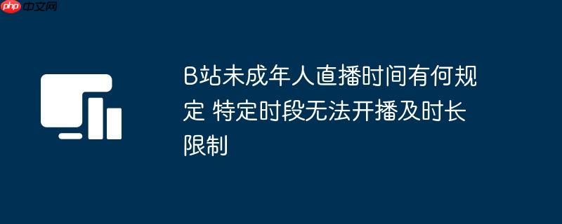 B站未成年人直播时间有何规定 特定时段无法开播及时长限制 - php中文网