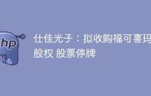 仕佳光子：拟收购福可喜玛控股权 股票停牌