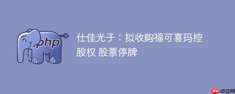 仕佳光子：拟收购福可喜玛控股权 股票停牌