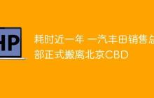 耗时近一年 一汽丰田销售总部正式搬离北京CBD