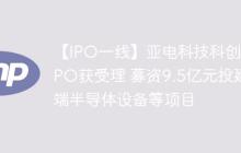 【IPO一线】亚电科技科创板IPO获受理 募资9.5亿元投建高端半导体设备等项目