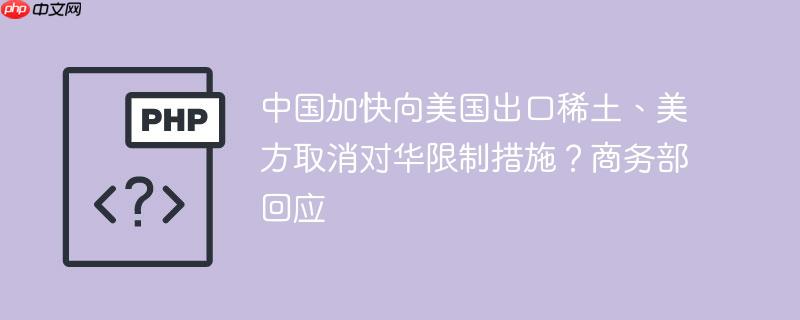 中国加快向美国出口稀土、美方取消对华限制措施？商务部回应