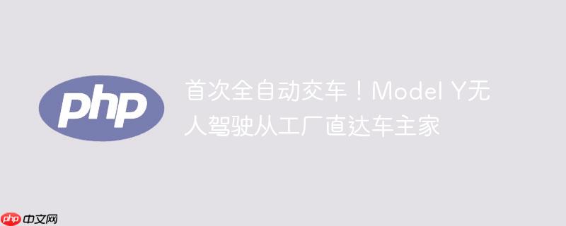 首次全自动交车！model y无人驾驶从工厂直达车主家