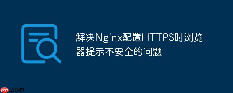解決Nginx配置HTTPS時瀏覽器提示不安全的問題-小浪學習網