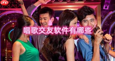 唱歌交友软件有哪些 K歌交友软件有哪些