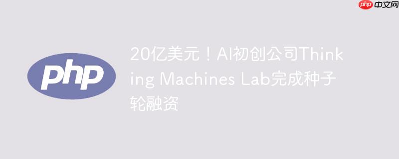 20亿美元！AI初创公司Thinking Machines Lab完成种子轮融资