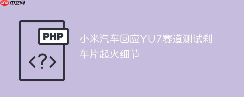 小米汽车回应yu7赛道测试刹车片起火细节