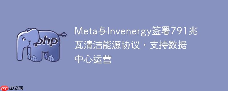 meta与invenergy签署791兆瓦清洁能源协议，支持数据中心运营