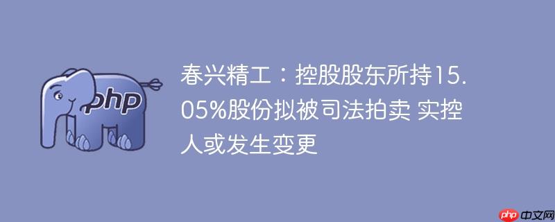 春兴精工：控股股东所持15.05%股份拟被司法拍卖 实控人或发生变更
