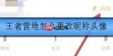 王者营地如何更改头像和昵称呢