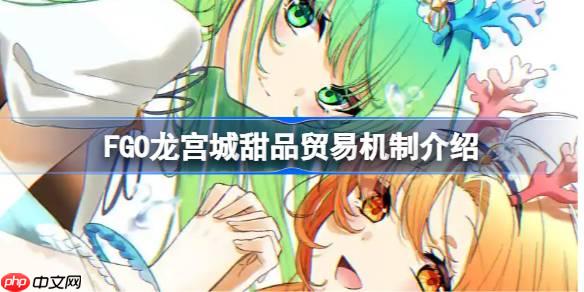 FGO龙宫城如何更效率获取奖励-FGO龙宫城甜品贸易机制介绍