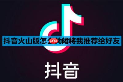 抖音火山版怎么关闭将我推荐给好友