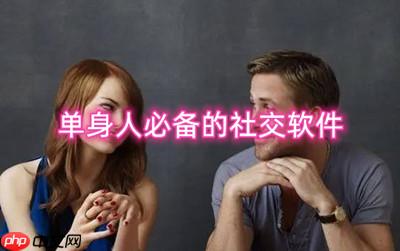 单身人必备的社交软件 快速解决单身问题的软件有哪些
