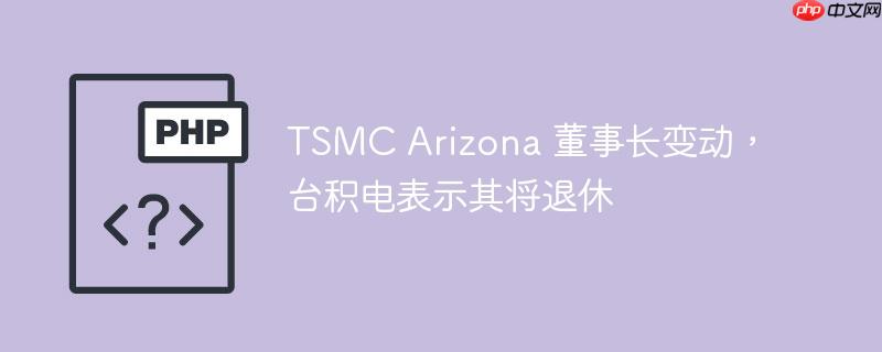 TSMC Arizona 董事长变动，台积电表示其将退休