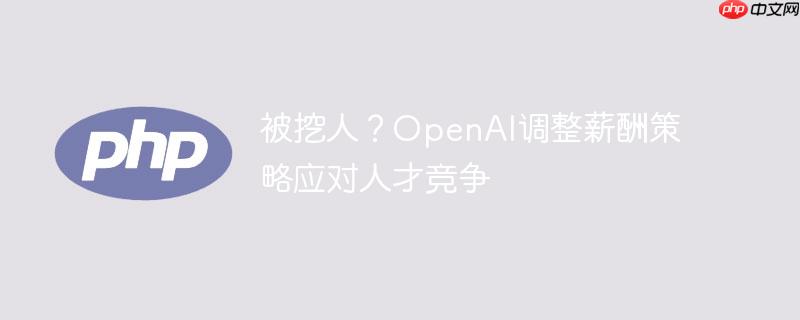 被挖人？openai调整薪酬策略应对人才竞争