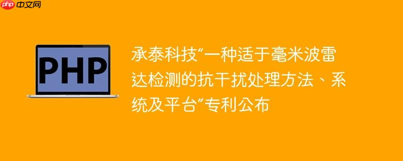 承泰科技“一种适于毫米波雷达检测的抗干扰处理方法、系统及平台”专利公布