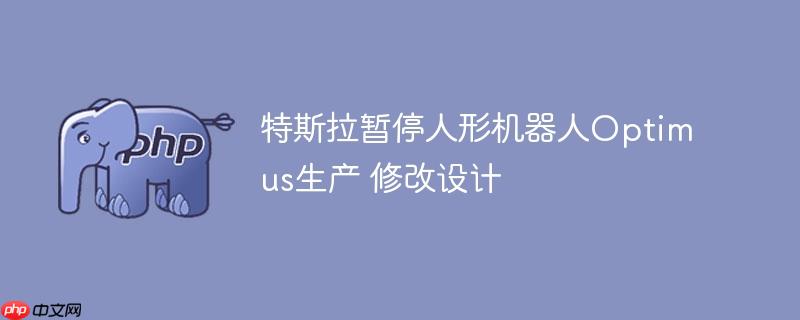 特斯拉暂停人形机器人optimus生产 修改设计